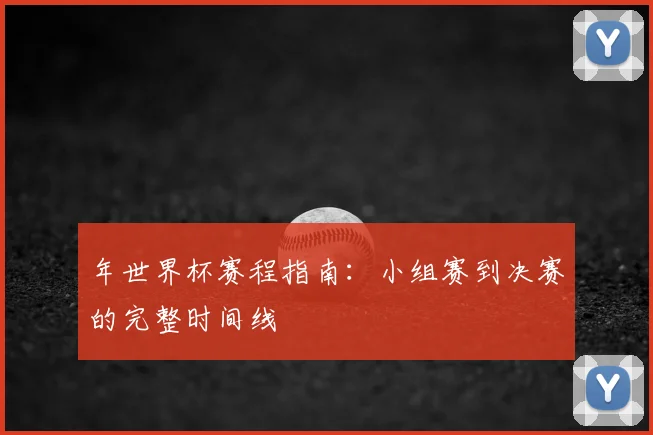年世界杯赛程指南:小组赛到决赛的完整时间线