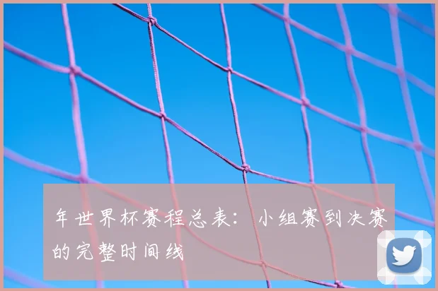 年世界杯赛程总表:小组赛到决赛的完整时间线