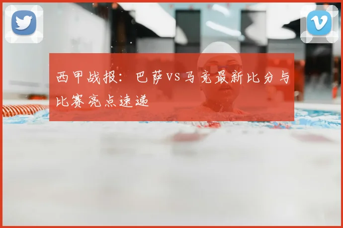 西甲战报：巴萨vs马竞最新比分与比赛亮点速递