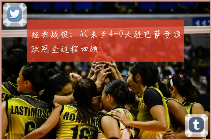 经典战役：AC米兰4-0大胜巴萨登顶欧冠全过程回顾