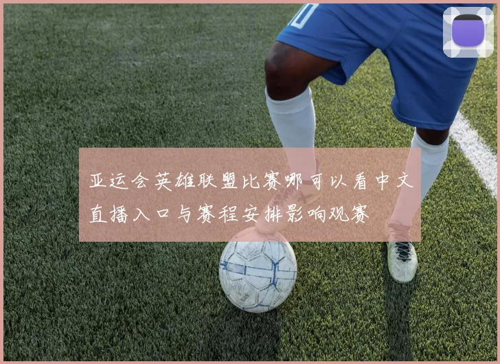 亚运会英雄联盟比赛哪可以看中文直播入口与赛程安排影响观赛