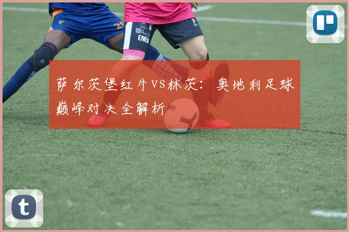 萨尔茨堡红牛vs林茨:奥地利足球巅峰对决全解析