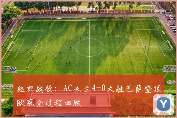 经典战役：AC米兰4-0大胜巴萨登顶欧冠全过程回顾