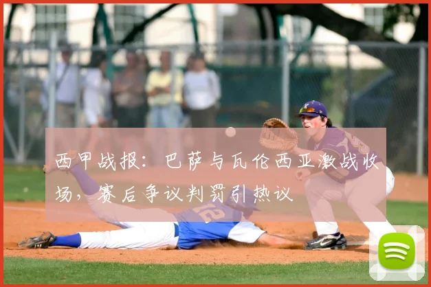 西甲战报：巴萨与瓦伦西亚激战收场，赛后争议判罚引热议