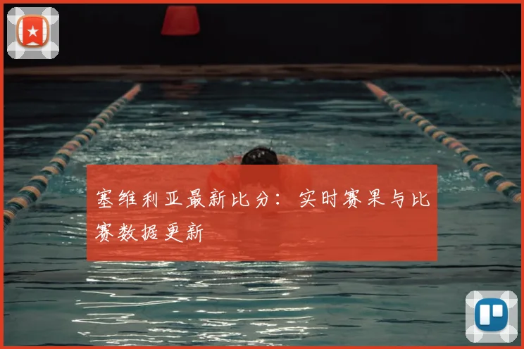 塞维利亚最新比分：实时赛果与比赛数据更新