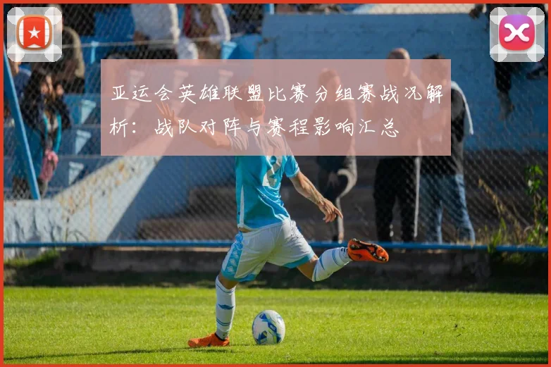 亚运会英雄联盟比赛分组赛战况解析：战队对阵与赛程影响汇总