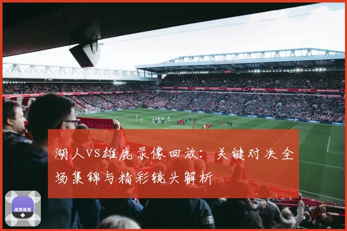 湖人vs雄鹿录像回放：关键对决全场集锦与精彩镜头解析
