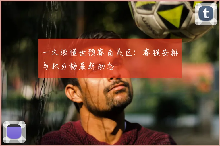 一文读懂世预赛南美区:赛程安排与积分榜最新动态