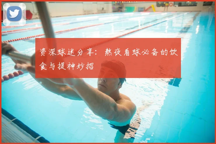 资深球迷分享：熬夜看球必备的饮食与提神妙招