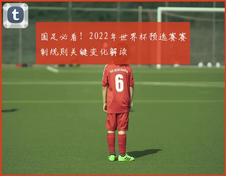 国足必看！2022年世界杯预选赛赛制规则关键变化解读