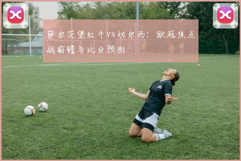 萨尔茨堡红牛vs切尔西:欧冠焦点战前瞻与比分预测