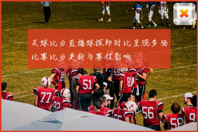 足球比分直播球探即时比呈现多场比赛比分更新与赛程影响