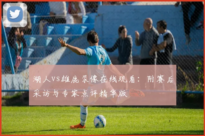 湖人vs雄鹿录像在线观看:附赛后采访与专家点评精华版