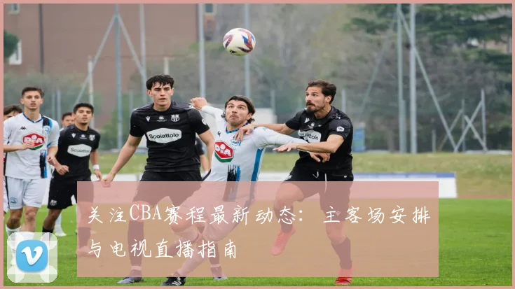 关注CBA赛程最新动态：主客场安排与电视直播指南