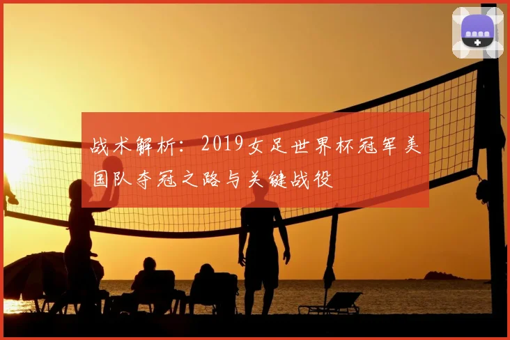 战术解析：2019女足世界杯冠军美国队夺冠之路与关键战役