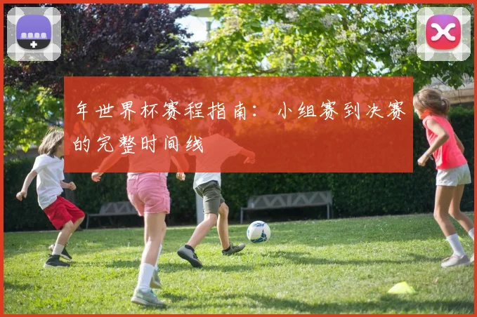 年世界杯赛程指南:小组赛到决赛的完整时间线