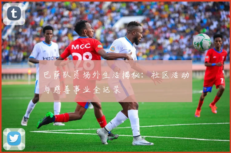 巴萨队员场外生活揭秘：社区活动与慈善事业全记录