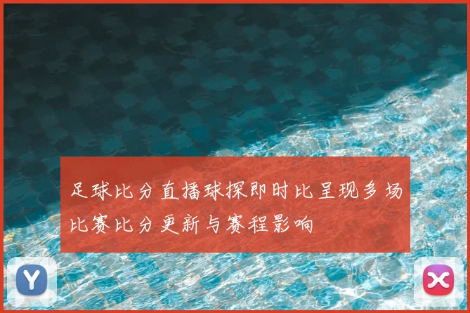足球比分直播球探即时比呈现多场比赛比分更新与赛程影响