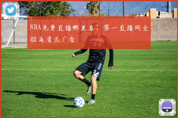 NBA免费直播哪里看?第一直播网全程高清无广告