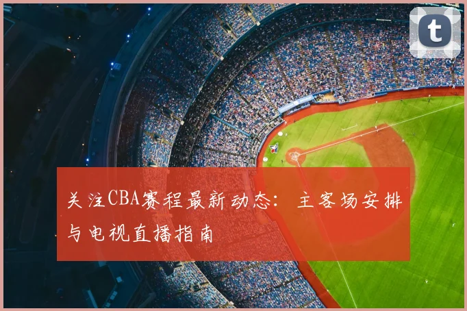 关注CBA赛程最新动态:主客场安排与电视直播指南