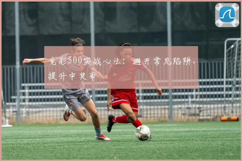 竞彩500实战心法:避开常见陷阱,提升中奖率
