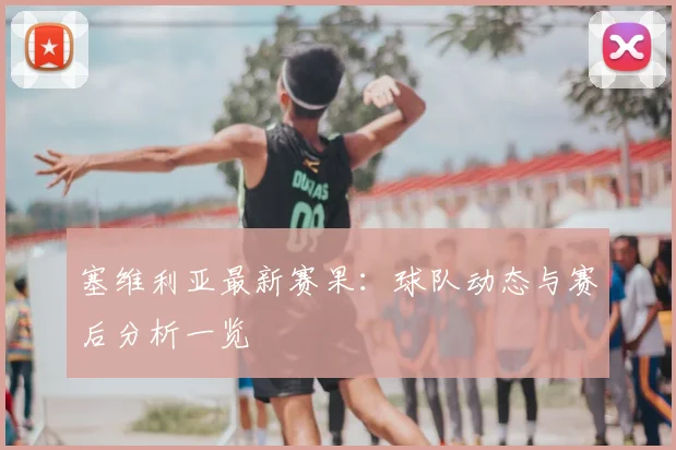 塞维利亚最新赛果：球队动态与赛后分析一览