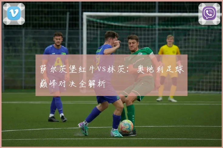 萨尔茨堡红牛vs林茨：奥地利足球巅峰对决全解析