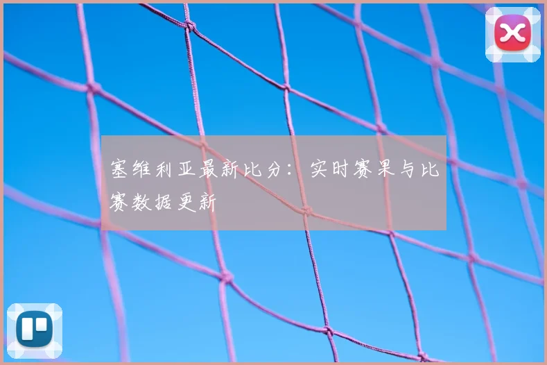 塞维利亚最新比分：实时赛果与比赛数据更新