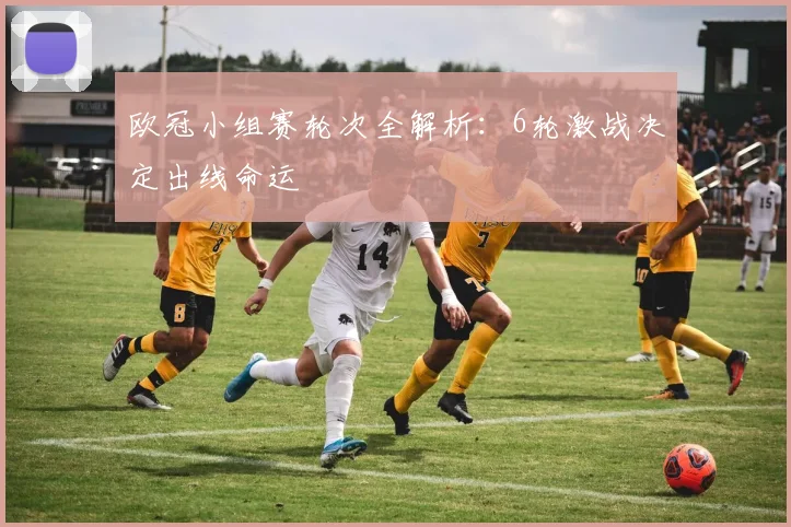 欧冠小组赛轮次全解析：6轮激战决定出线命运