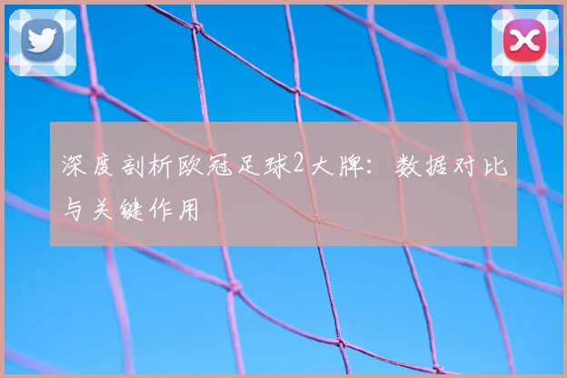 深度剖析欧冠足球2大牌：数据对比与关键作用