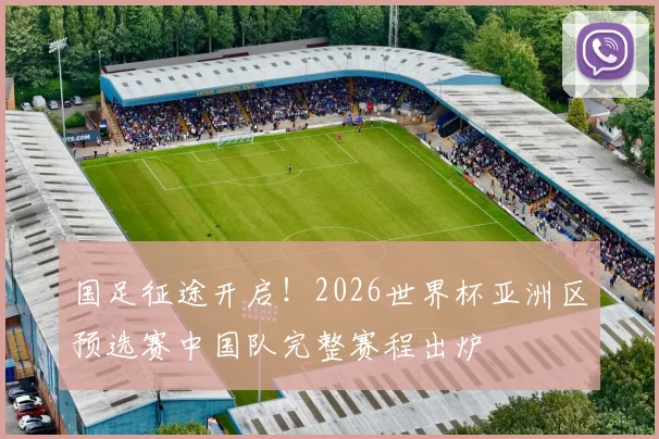 国足征途开启！2026世界杯亚洲区预选赛中国队完整赛程出炉