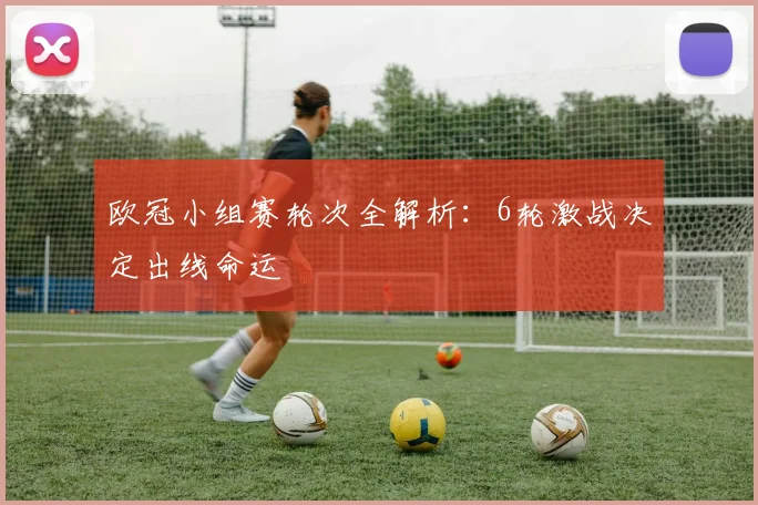欧冠小组赛轮次全解析：6轮激战决定出线命运