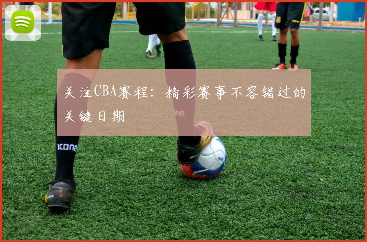 关注CBA赛程:精彩赛事不容错过的关键日期
