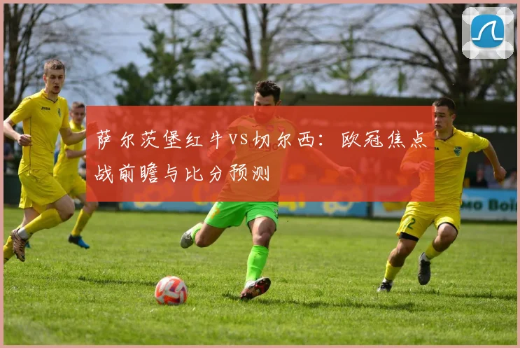 萨尔茨堡红牛vs切尔西：欧冠焦点战前瞻与比分预测