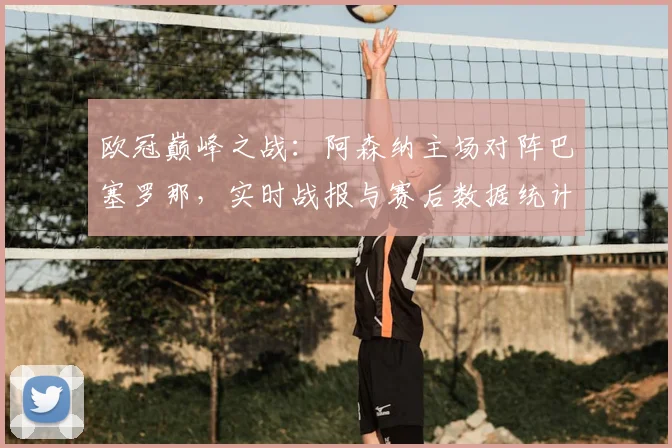 欧冠巅峰之战：阿森纳主场对阵巴塞罗那，实时战报与赛后数据统计