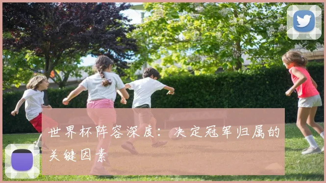 世界杯阵容深度：决定冠军归属的关键因素