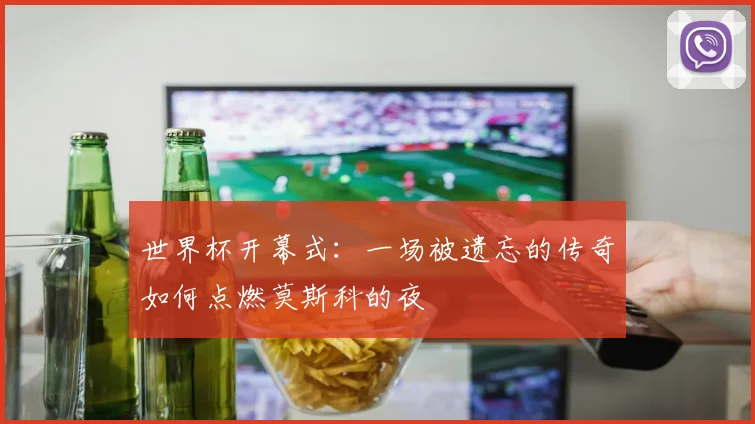 世界杯开幕式：一场被遗忘的传奇如何点燃莫斯科的夜