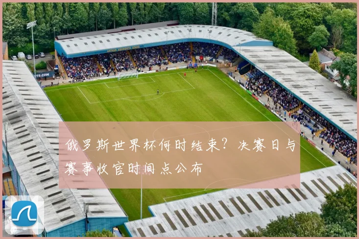 俄罗斯世界杯何时结束？决赛日与赛事收官时间点公布