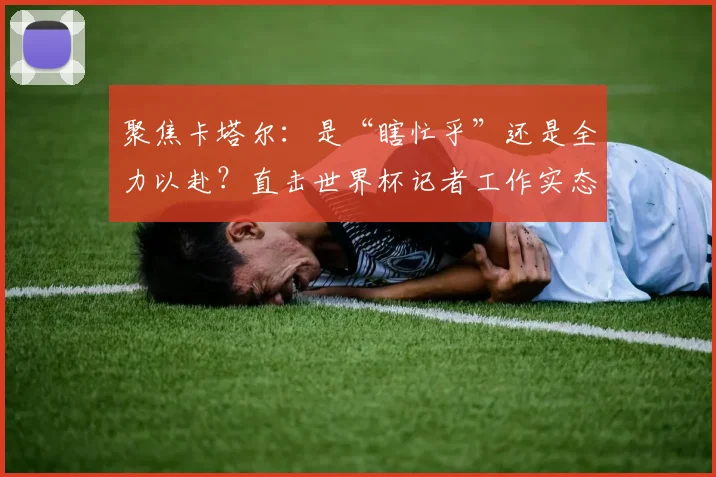 聚焦卡塔尔：是“瞎忙乎”还是全力以赴？直击世界杯记者工作实态