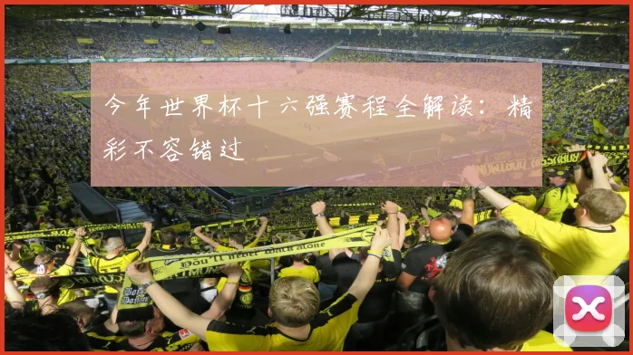 今年世界杯十六强赛程全解读：精彩不容错过