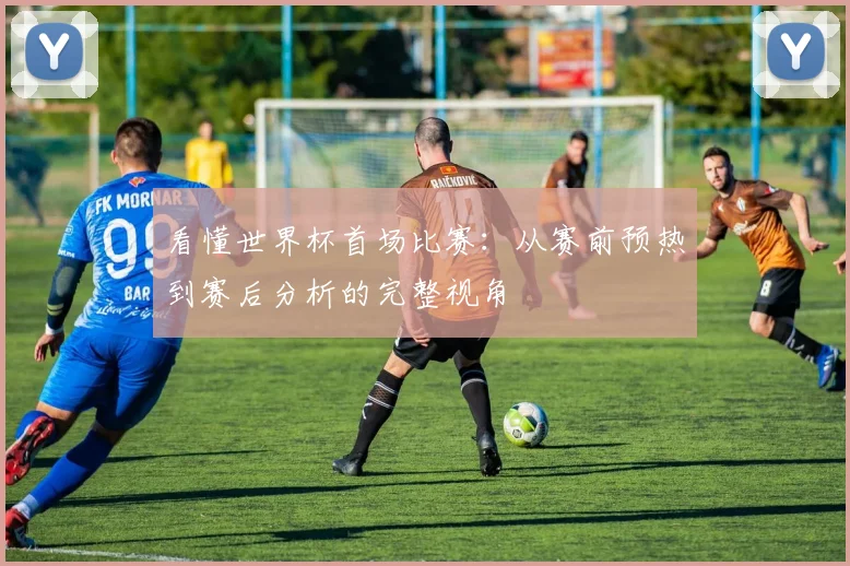 看懂世界杯首场比赛：从赛前预热到赛后分析的完整视角