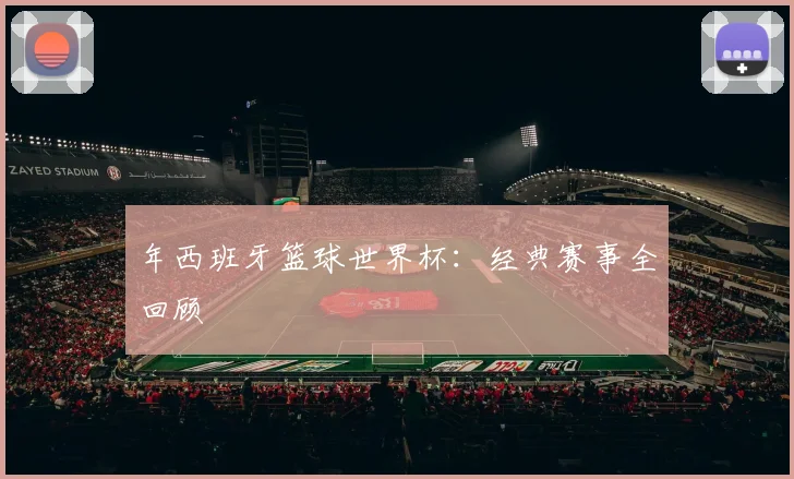 年西班牙篮球世界杯：经典赛事全回顾