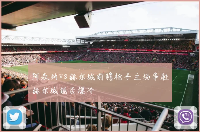 阿森纳vs赫尔城前瞻枪手主场争胜赫尔城能否爆冷