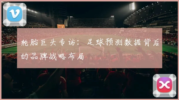 轮胎巨头专访：足球预测数据背后的品牌战略布局