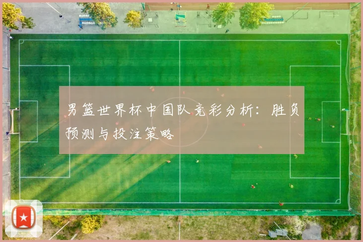男篮世界杯中国队竞彩分析：胜负预测与投注策略