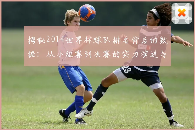揭秘2014世界杯球队排名背后的数据：从小组赛到决赛的实力演进与关键转折点