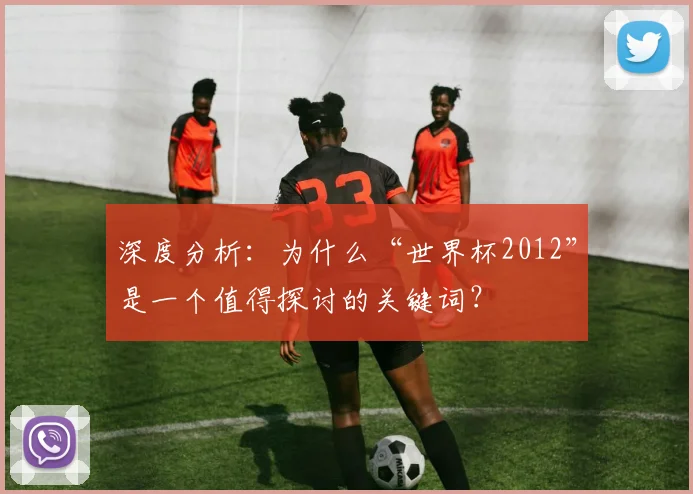 深度分析：为什么“世界杯2012”是一个值得探讨的关键词？