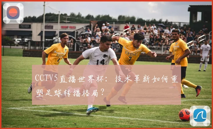 CCTV5直播世界杯：技术革新如何重塑足球转播格局？