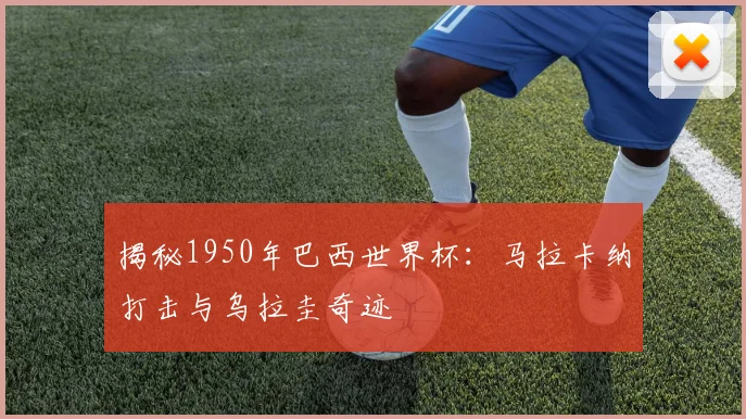 揭秘1950年巴西世界杯：马拉卡纳打击与乌拉圭奇迹