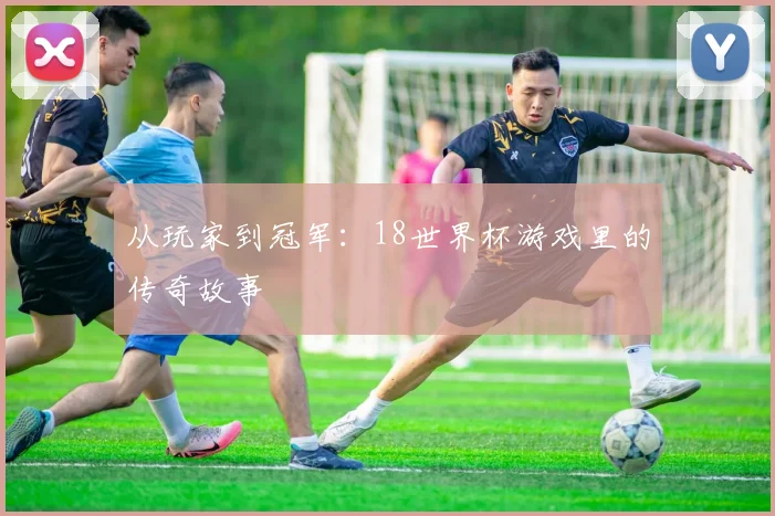 从玩家到冠军：18世界杯游戏里的传奇故事